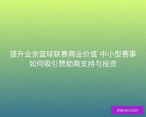 提升业余篮球联赛商业价值 中小型赛事如何吸引赞助商支持与投资