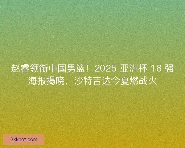 赵睿领衔中国男篮！2025 亚洲杯 16 强海报揭晓，沙特吉达今夏燃战火