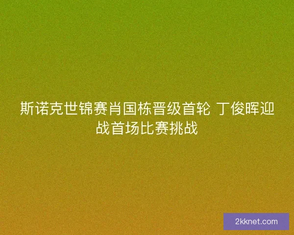 斯诺克世锦赛肖国栋晋级首轮 丁俊晖迎战首场比赛挑战