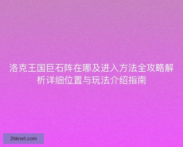 洛克王国巨石阵在哪及进入方法全攻略解析详细位置与玩法介绍指南