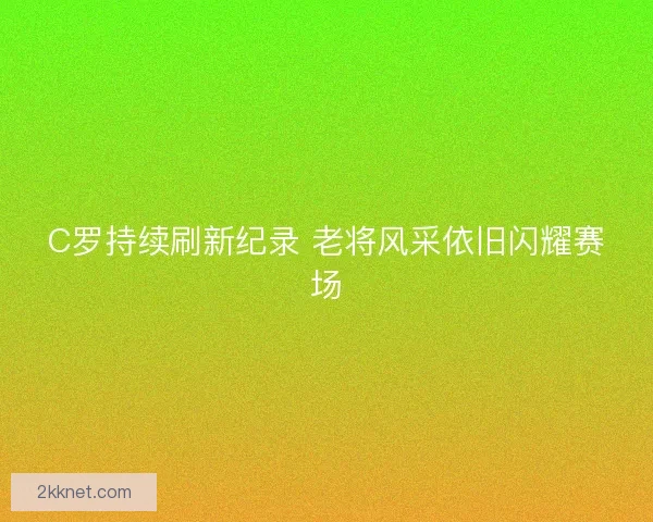 C罗持续刷新纪录 老将风采依旧闪耀赛场