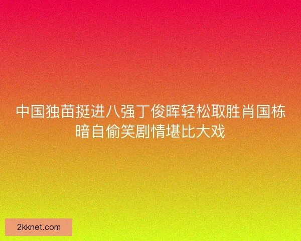 中国独苗挺进八强丁俊晖轻松取胜肖国栋暗自偷笑剧情堪比大戏